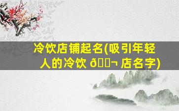 冷饮店铺起名(吸引年轻人的冷饮 🐬 店名字)